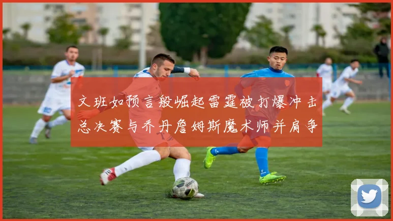 文班如预言般崛起雷霆被打爆冲击总决赛与乔丹詹姆斯魔术师并肩争首冠