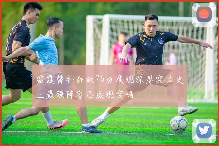 雷霆替补狂砍76分展现深厚实力史上最强阵容已成现实吗
