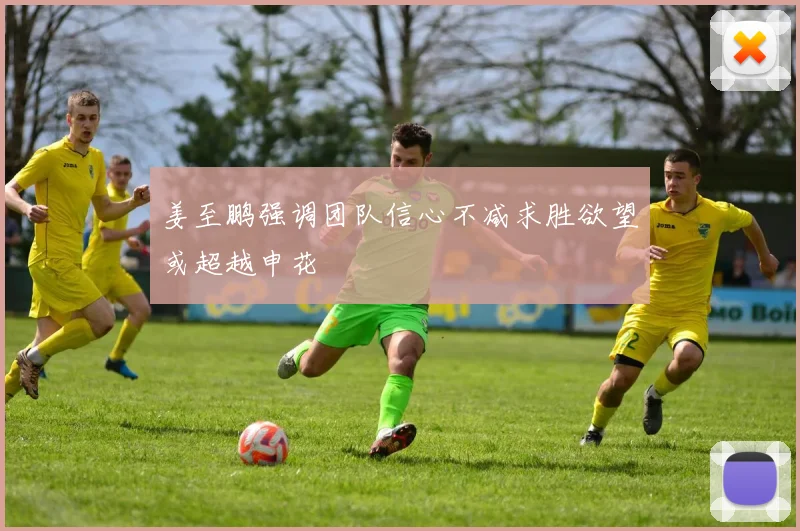 姜至鹏强调团队信心不减求胜欲望或超越申花