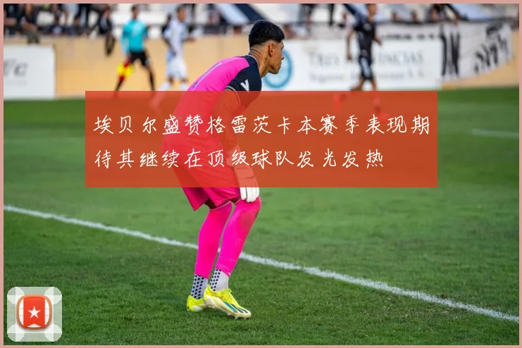 埃贝尔盛赞格雷茨卡本赛季表现期待其继续在顶级球队发光发热