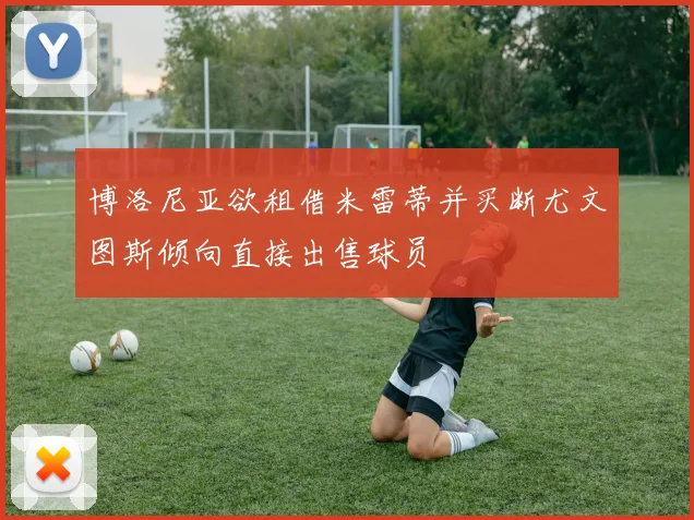 博洛尼亚欲租借米雷蒂并买断尤文图斯倾向直接出售球员