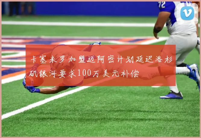 卡塞米罗加盟迈阿密计划延迟洛杉矶银河要求100万美元补偿