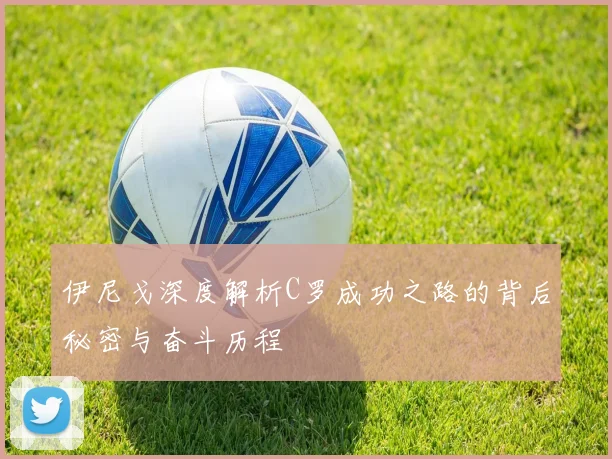 伊尼戈深度解析C罗成功之路的背后秘密与奋斗历程