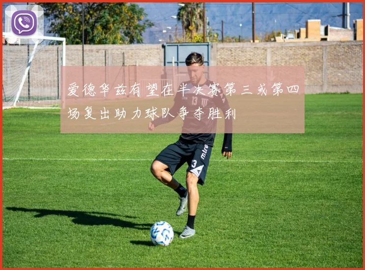 爱德华兹有望在半决赛第三或第四场复出助力球队争夺胜利