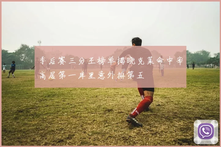 季后赛三分王榜单揭晓克莱命中率高居第一库里意外排第五