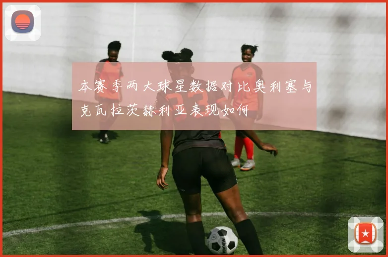 本赛季两大球星数据对比奥利塞与克瓦拉茨赫利亚表现如何