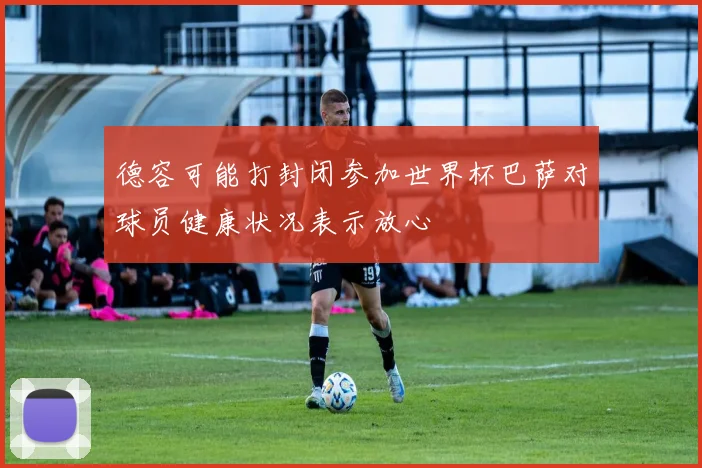 德容可能打封闭参加世界杯巴萨对球员健康状况表示放心