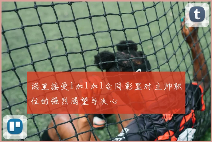 诺里接受1加1加1合同彰显对主帅职位的强烈渴望与决心