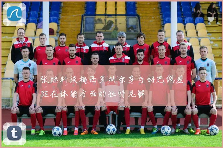 张继科谈梅西罗纳尔多与姆巴佩差距在体能方面的独特见解