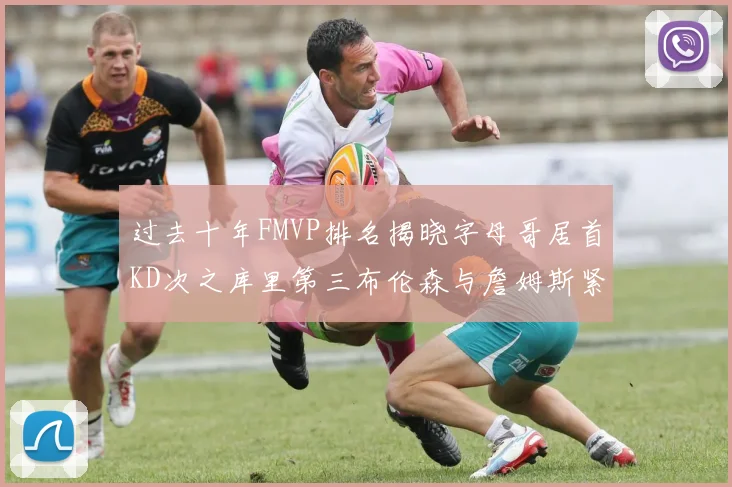 过去十年FMVP排名揭晓字母哥居首KD次之库里第三布伦森与詹姆斯紧随其后